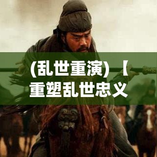 (乱世重演) 【重塑乱世忠义：关羽归来与后三国时代的英雄重现】