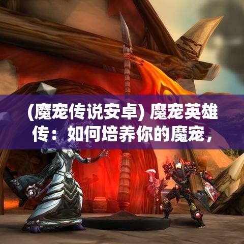 (魔宠传说安卓) 魔宠英雄传：如何培养你的魔宠，成为穿越时空的最强英雄！